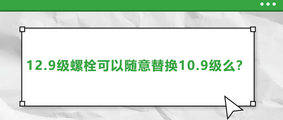 12.9級(jí)螺栓可以隨意替換10.9級(jí)么？