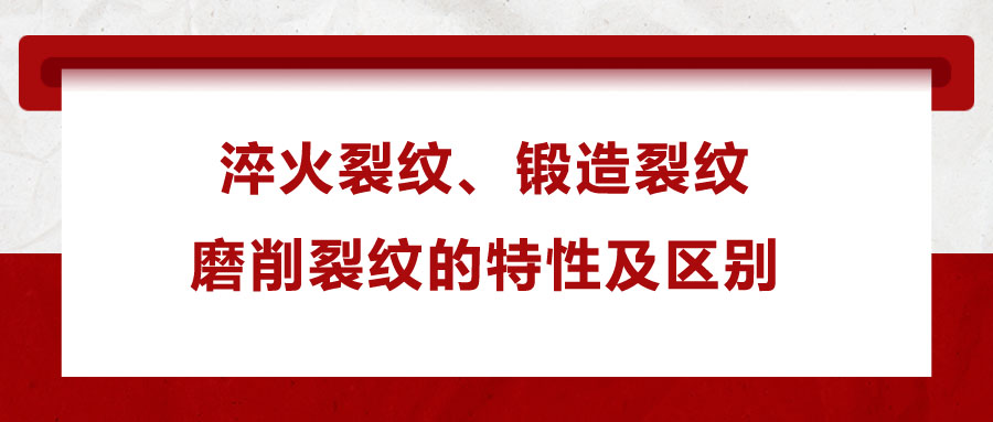 淬火裂紋、鍛造裂紋、磨削裂紋的特性及區(qū)別