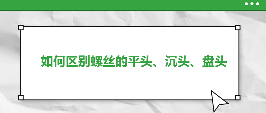如何區(qū)別螺絲的平頭、沉頭、盤頭
