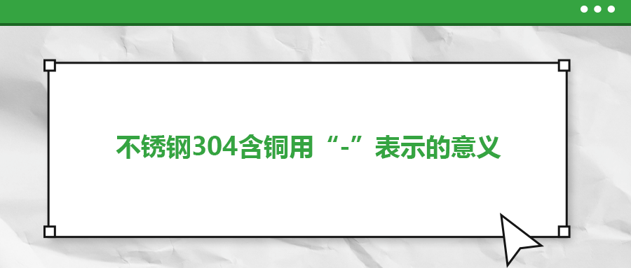 如何判定不銹鋼304含銅用“-”表示的意義？