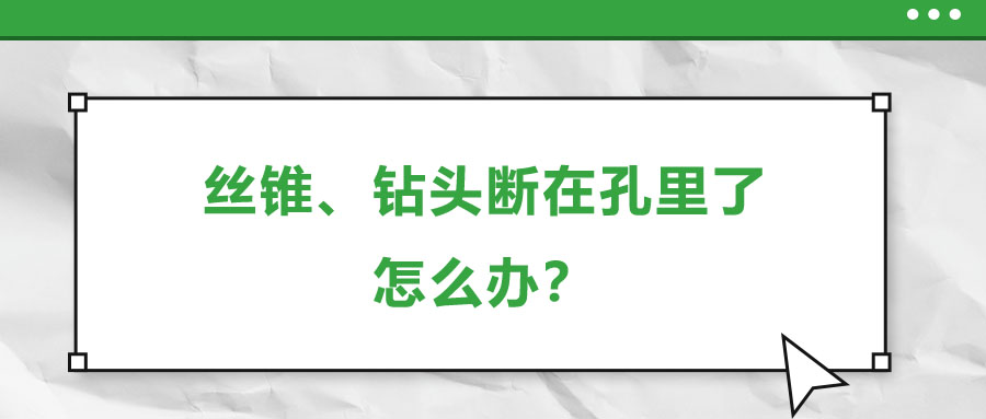 絲錐、鉆頭斷在孔里了，怎么辦？