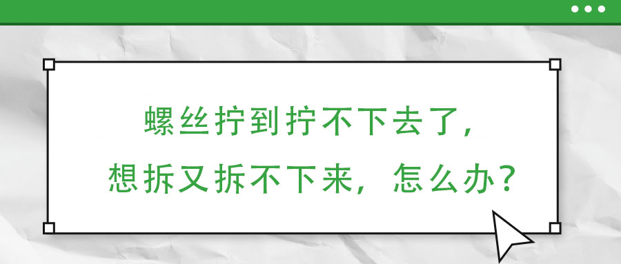 螺絲擰到擰不下去了，想拆又拆不下來(lái)，怎么辦？