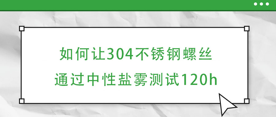 如何讓304不銹鋼螺絲通過中性鹽霧測(cè)試120h