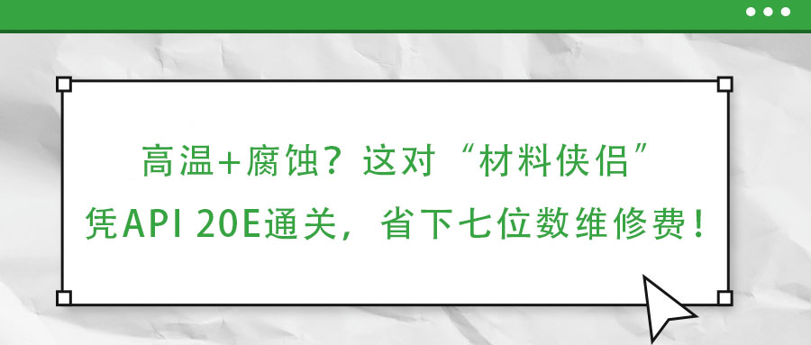 高溫+腐蝕？這對“材料俠侶”憑API 20E通關，省下七位數(shù)維修費！