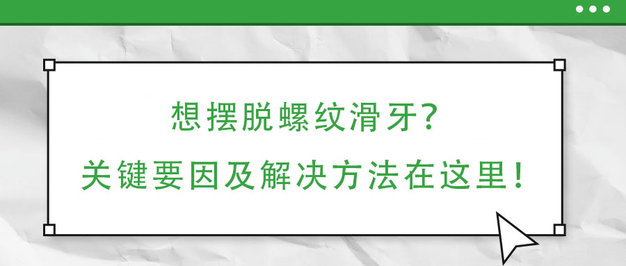 想擺脫螺紋滑牙？關(guān)鍵要因及解決方法在這里！