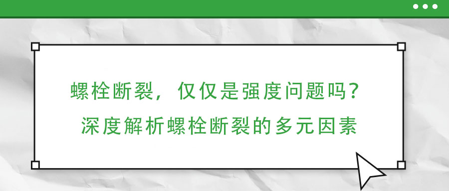 螺栓斷裂，僅僅是強(qiáng)度問題嗎？深度解析螺栓斷裂的多元因素
