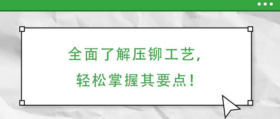 全面了解壓鉚工藝，輕松掌握其要點(diǎn)！