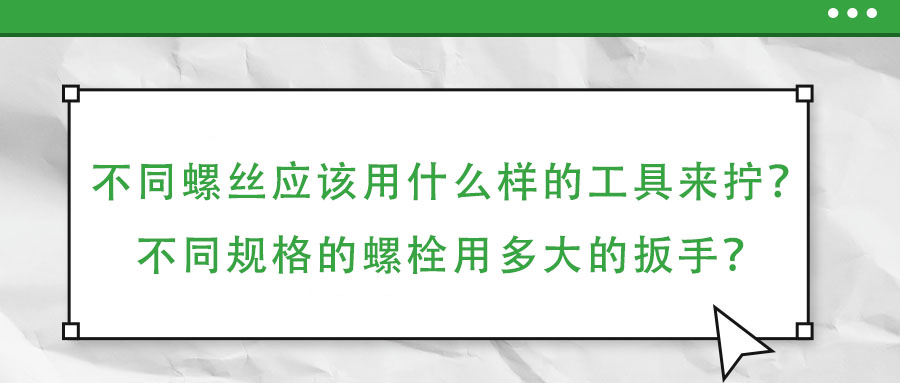 不同螺絲應(yīng)該用什么樣的工具來(lái)擰？不同規(guī)格的螺栓用多大的扳手？