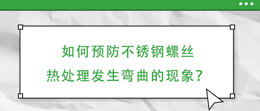 如何預(yù)防不銹鋼螺絲熱處理發(fā)生彎曲的現(xiàn)象？
