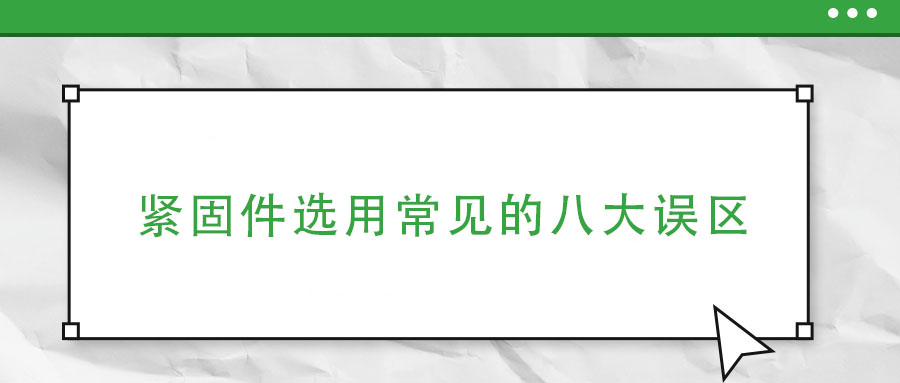 緊固件選用常見(jiàn)的八大誤區(qū)