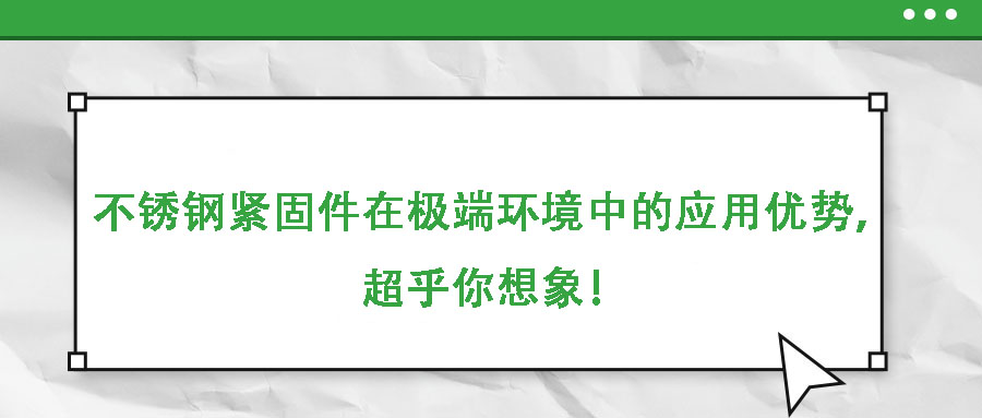不銹鋼緊固件在極端環(huán)境中的應用優(yōu)勢，超乎你想象！