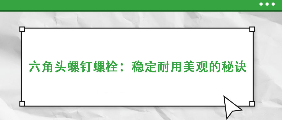 六角頭螺釘螺栓:穩(wěn)定耐用美觀的秘訣