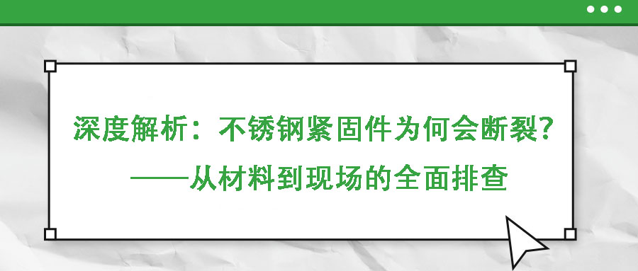 深度解析：不銹鋼緊固件為何會斷裂？——從材料到現(xiàn)場的全面排查