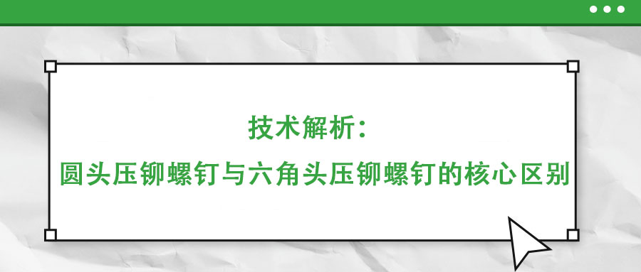 技術(shù)解析：圓頭壓鉚螺釘與六角頭壓鉚螺釘?shù)暮诵膮^(qū)別