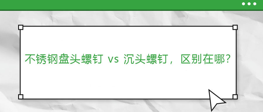 【緊固件基礎(chǔ)知識(shí)】不銹鋼盤頭螺釘 vs 沉頭螺釘，區(qū)別在哪？